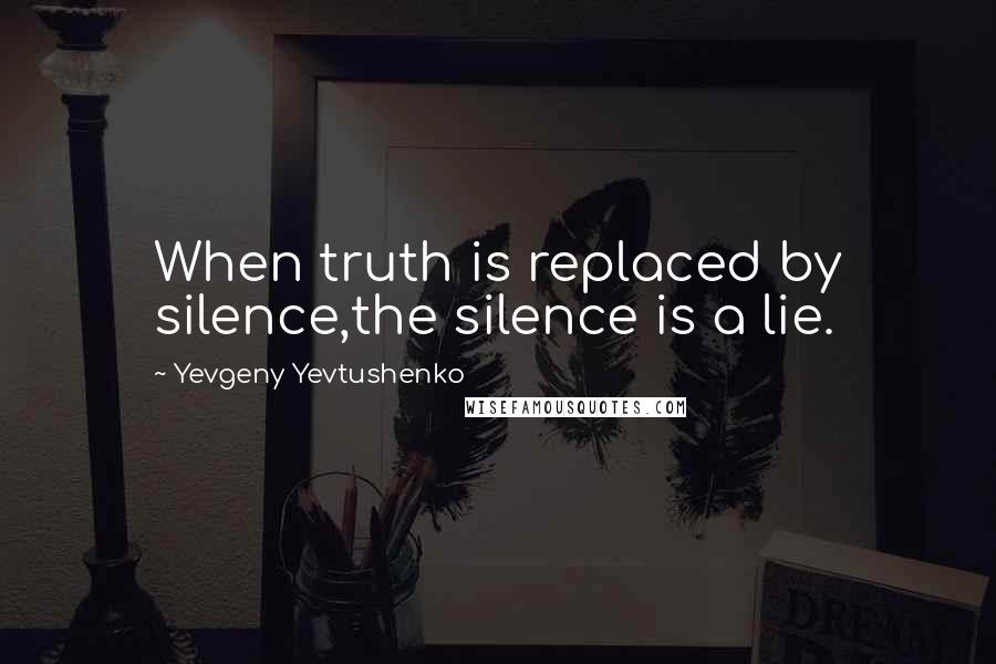 Yevgeny Yevtushenko Quotes: When truth is replaced by silence,the silence is a lie.