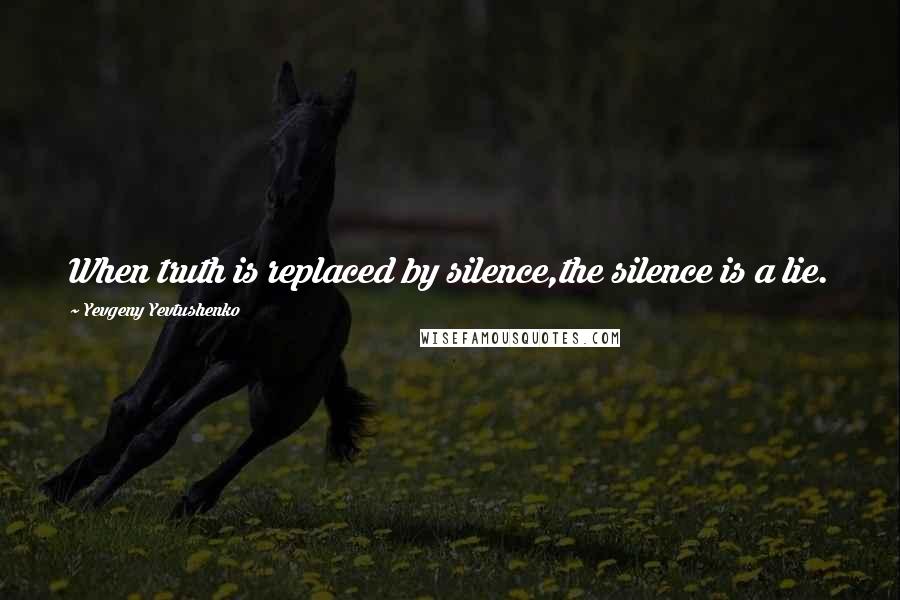 Yevgeny Yevtushenko Quotes: When truth is replaced by silence,the silence is a lie.