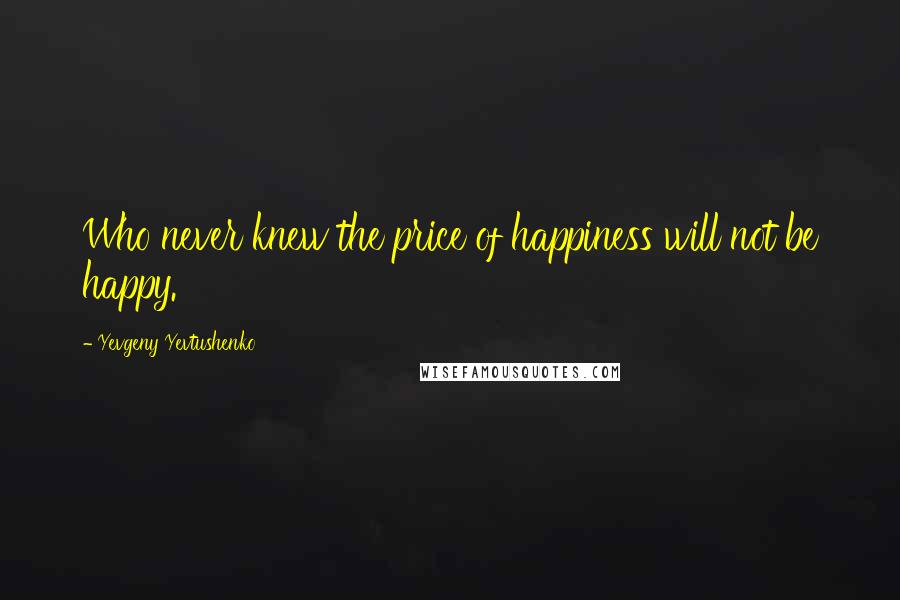 Yevgeny Yevtushenko Quotes: Who never knew the price of happiness will not be happy.