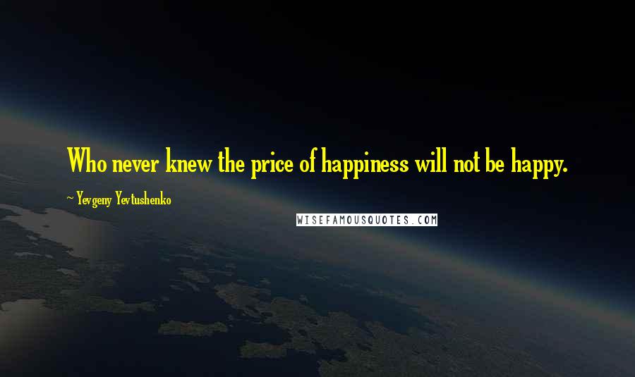 Yevgeny Yevtushenko Quotes: Who never knew the price of happiness will not be happy.