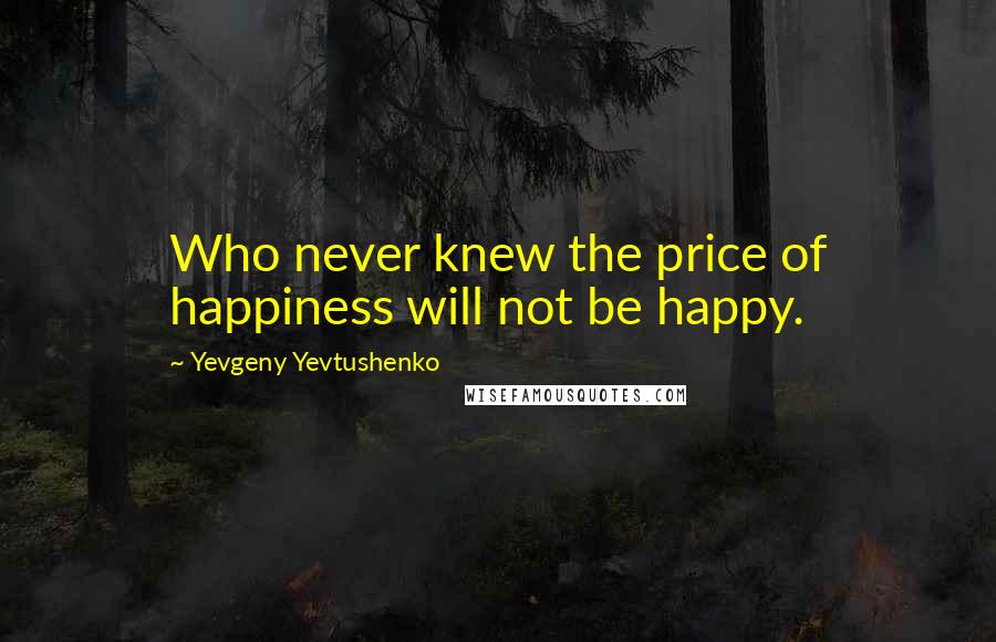 Yevgeny Yevtushenko Quotes: Who never knew the price of happiness will not be happy.