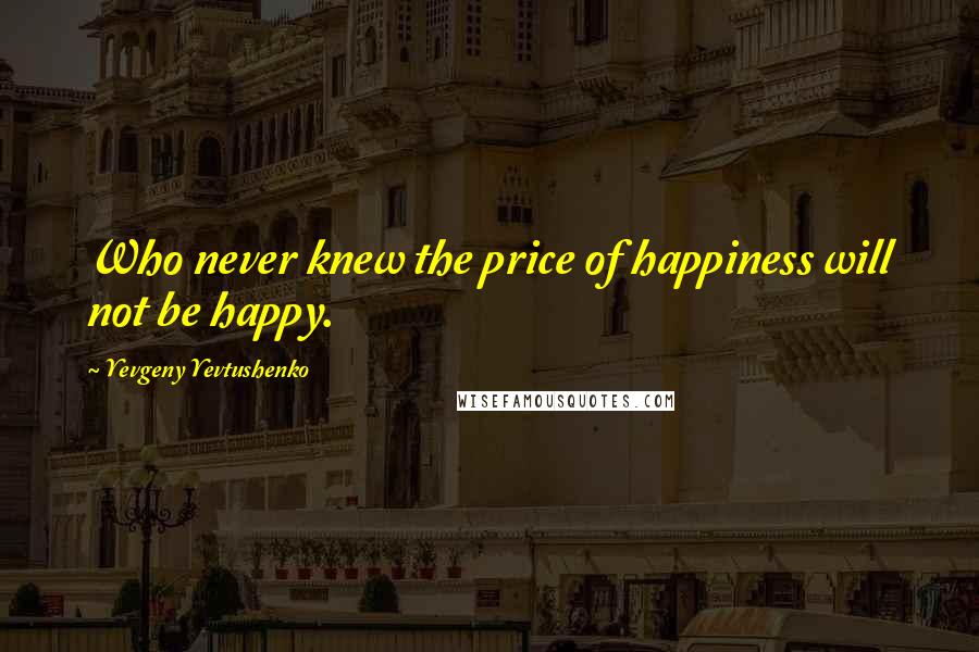 Yevgeny Yevtushenko Quotes: Who never knew the price of happiness will not be happy.