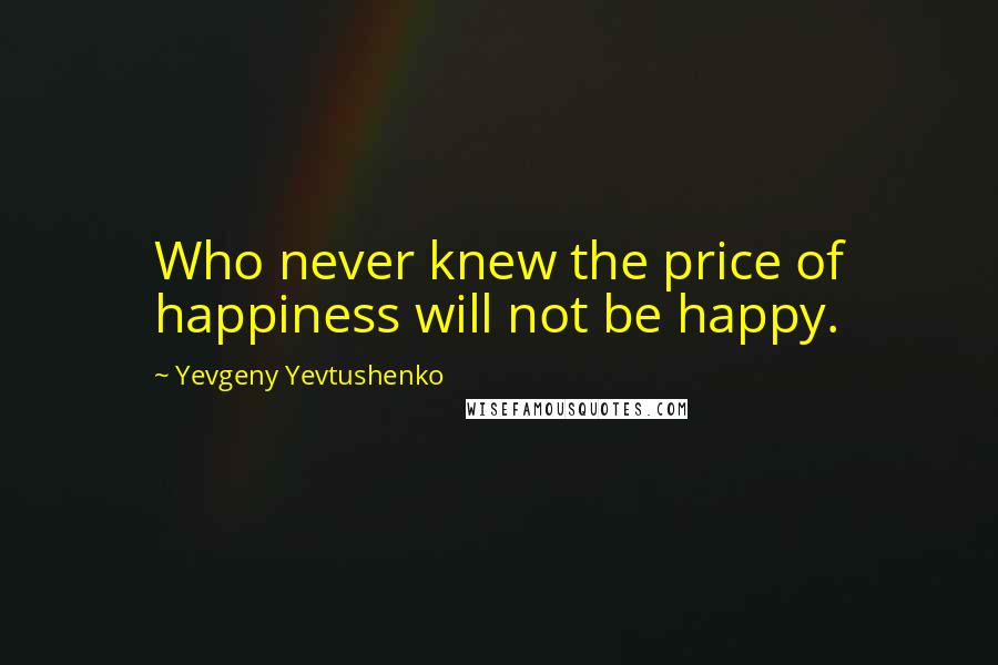 Yevgeny Yevtushenko Quotes: Who never knew the price of happiness will not be happy.