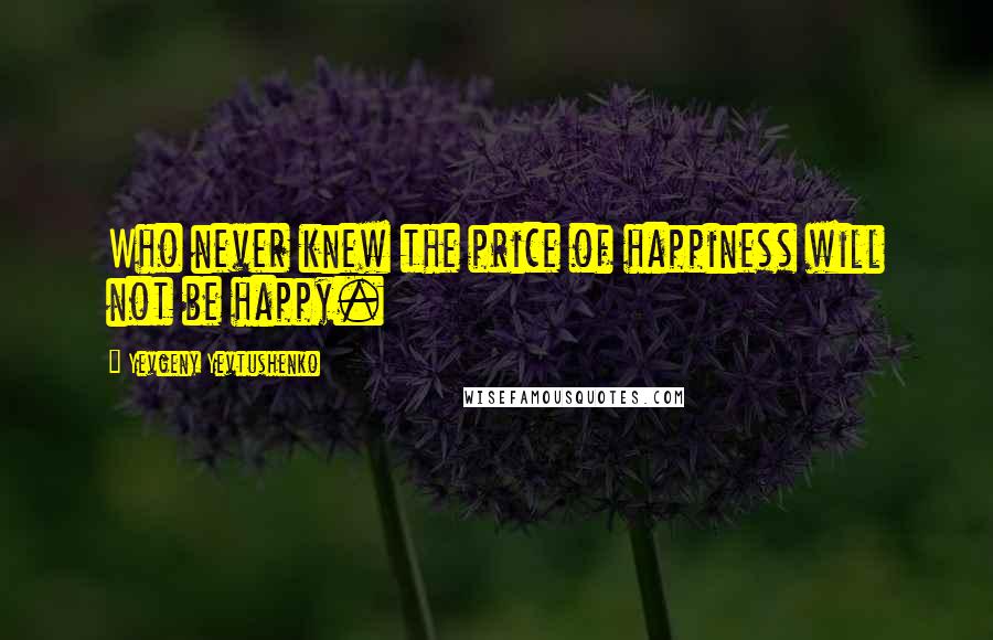 Yevgeny Yevtushenko Quotes: Who never knew the price of happiness will not be happy.