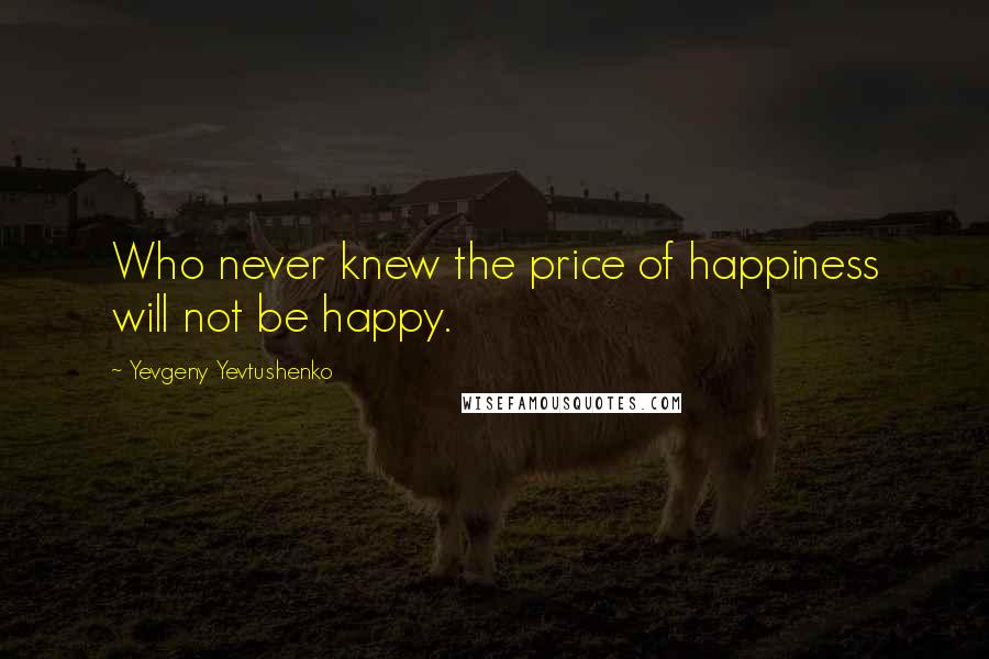 Yevgeny Yevtushenko Quotes: Who never knew the price of happiness will not be happy.