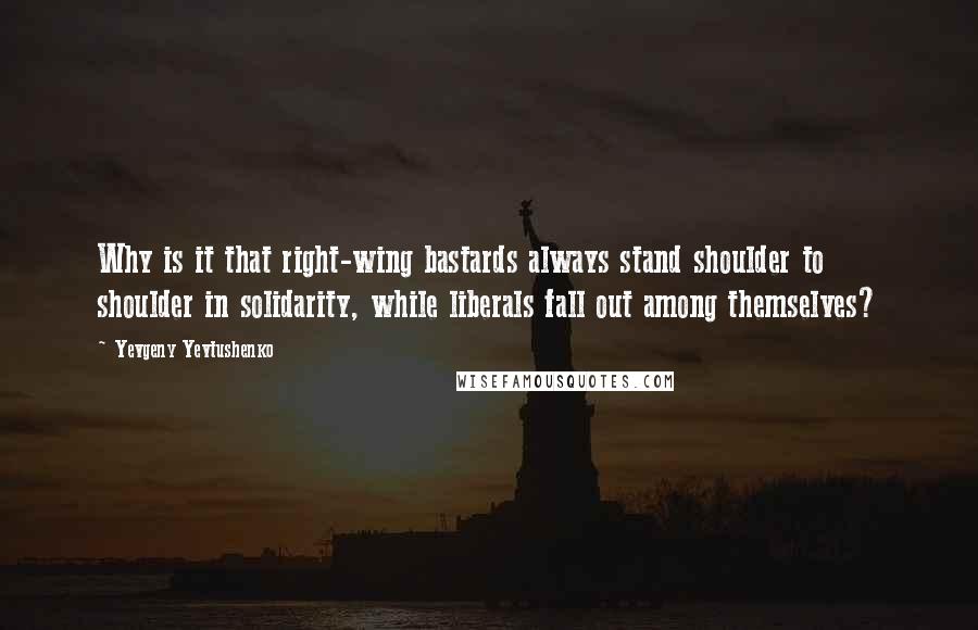 Yevgeny Yevtushenko Quotes: Why is it that right-wing bastards always stand shoulder to shoulder in solidarity, while liberals fall out among themselves?