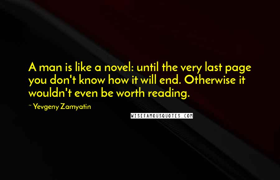 Yevgeny Zamyatin Quotes: A man is like a novel: until the very last page you don't know how it will end. Otherwise it wouldn't even be worth reading.