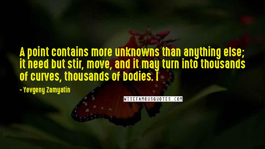 Yevgeny Zamyatin Quotes: A point contains more unknowns than anything else; it need but stir, move, and it may turn into thousands of curves, thousands of bodies. I