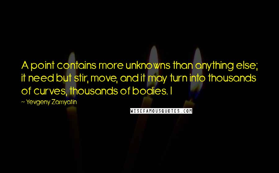 Yevgeny Zamyatin Quotes: A point contains more unknowns than anything else; it need but stir, move, and it may turn into thousands of curves, thousands of bodies. I