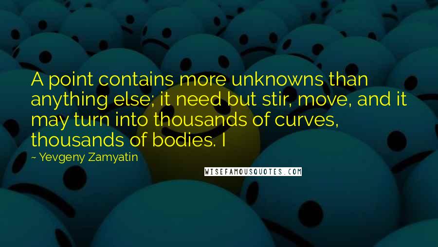 Yevgeny Zamyatin Quotes: A point contains more unknowns than anything else; it need but stir, move, and it may turn into thousands of curves, thousands of bodies. I