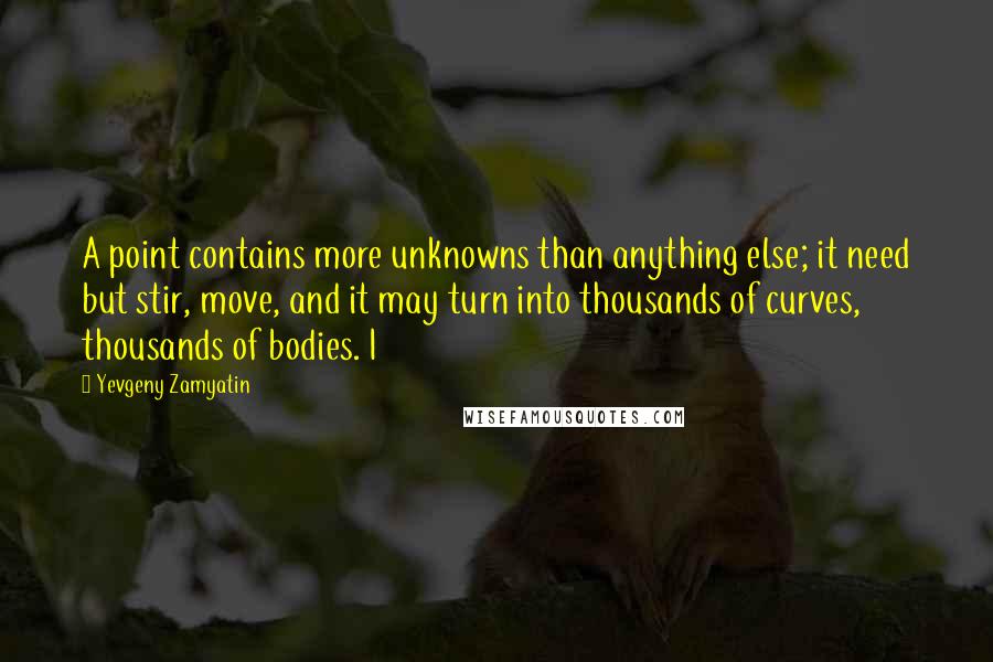 Yevgeny Zamyatin Quotes: A point contains more unknowns than anything else; it need but stir, move, and it may turn into thousands of curves, thousands of bodies. I