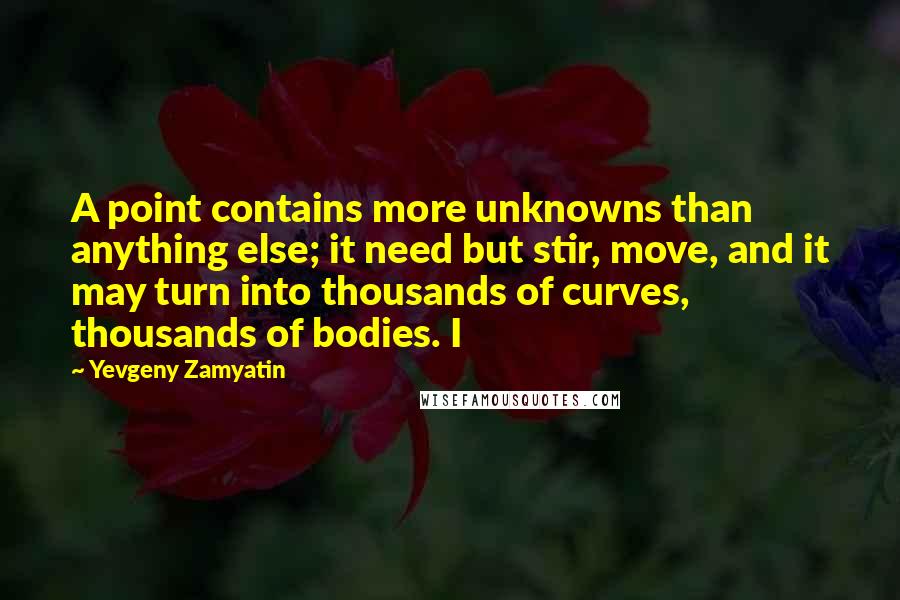 Yevgeny Zamyatin Quotes: A point contains more unknowns than anything else; it need but stir, move, and it may turn into thousands of curves, thousands of bodies. I