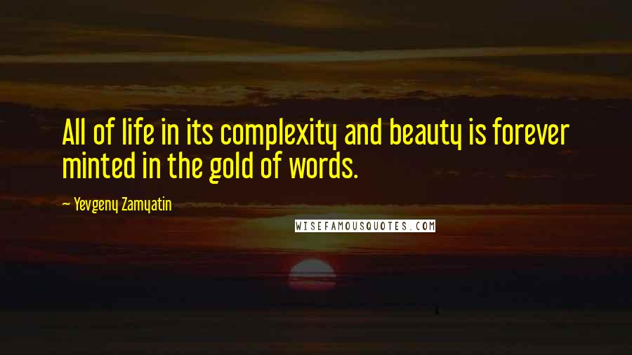 Yevgeny Zamyatin Quotes: All of life in its complexity and beauty is forever minted in the gold of words.