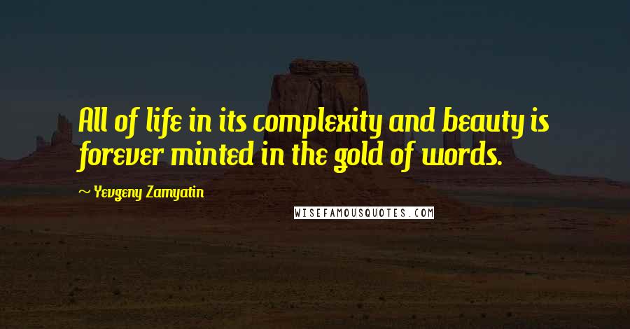 Yevgeny Zamyatin Quotes: All of life in its complexity and beauty is forever minted in the gold of words.