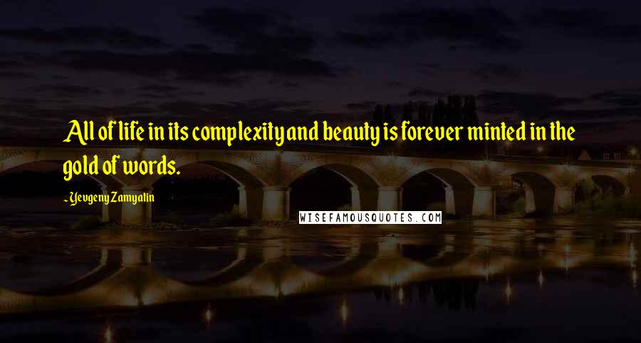 Yevgeny Zamyatin Quotes: All of life in its complexity and beauty is forever minted in the gold of words.