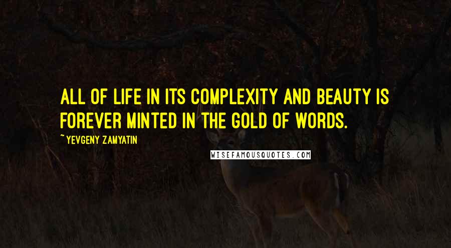 Yevgeny Zamyatin Quotes: All of life in its complexity and beauty is forever minted in the gold of words.