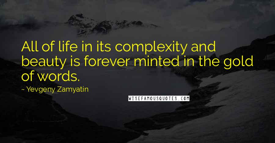 Yevgeny Zamyatin Quotes: All of life in its complexity and beauty is forever minted in the gold of words.