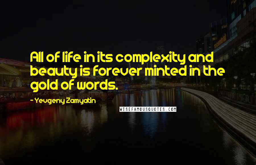 Yevgeny Zamyatin Quotes: All of life in its complexity and beauty is forever minted in the gold of words.