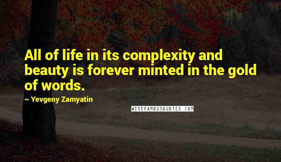 Yevgeny Zamyatin Quotes: All of life in its complexity and beauty is forever minted in the gold of words.