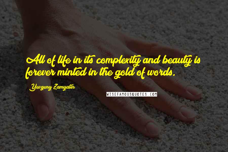 Yevgeny Zamyatin Quotes: All of life in its complexity and beauty is forever minted in the gold of words.