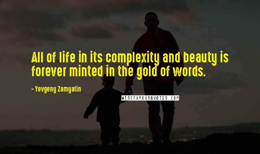 Yevgeny Zamyatin Quotes: All of life in its complexity and beauty is forever minted in the gold of words.