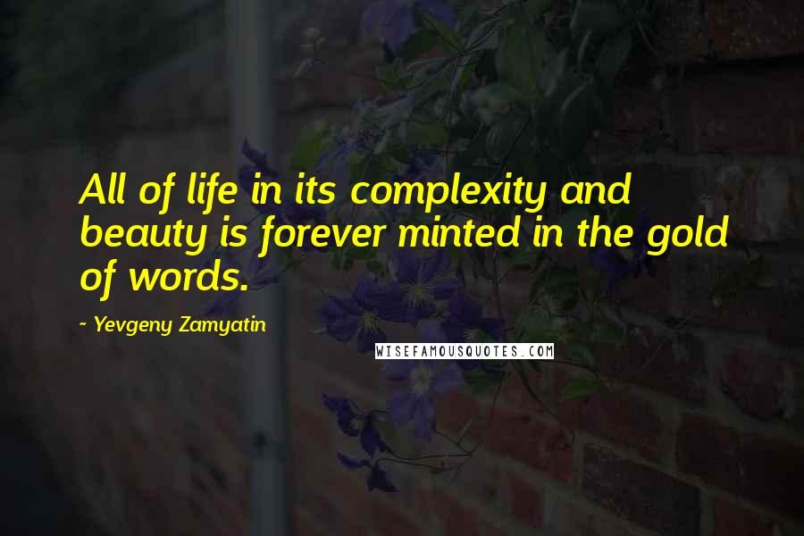 Yevgeny Zamyatin Quotes: All of life in its complexity and beauty is forever minted in the gold of words.