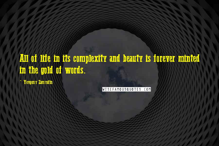 Yevgeny Zamyatin Quotes: All of life in its complexity and beauty is forever minted in the gold of words.