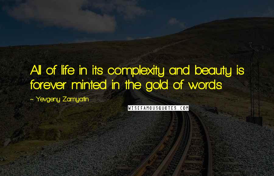 Yevgeny Zamyatin Quotes: All of life in its complexity and beauty is forever minted in the gold of words.