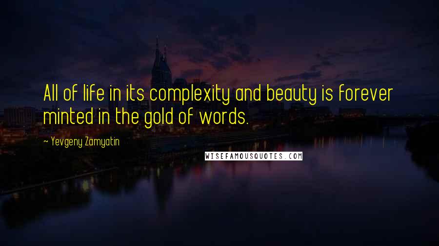 Yevgeny Zamyatin Quotes: All of life in its complexity and beauty is forever minted in the gold of words.