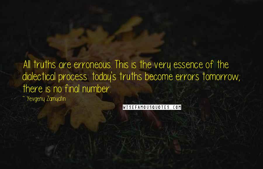 Yevgeny Zamyatin Quotes: All truths are erroneous. This is the very essence of the dialectical process: today's truths become errors tomorrow; there is no final number.