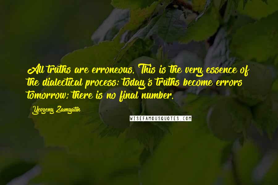 Yevgeny Zamyatin Quotes: All truths are erroneous. This is the very essence of the dialectical process: today's truths become errors tomorrow; there is no final number.