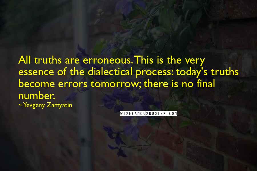 Yevgeny Zamyatin Quotes: All truths are erroneous. This is the very essence of the dialectical process: today's truths become errors tomorrow; there is no final number.