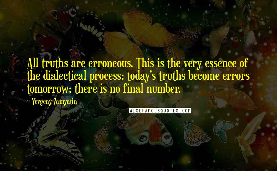 Yevgeny Zamyatin Quotes: All truths are erroneous. This is the very essence of the dialectical process: today's truths become errors tomorrow; there is no final number.