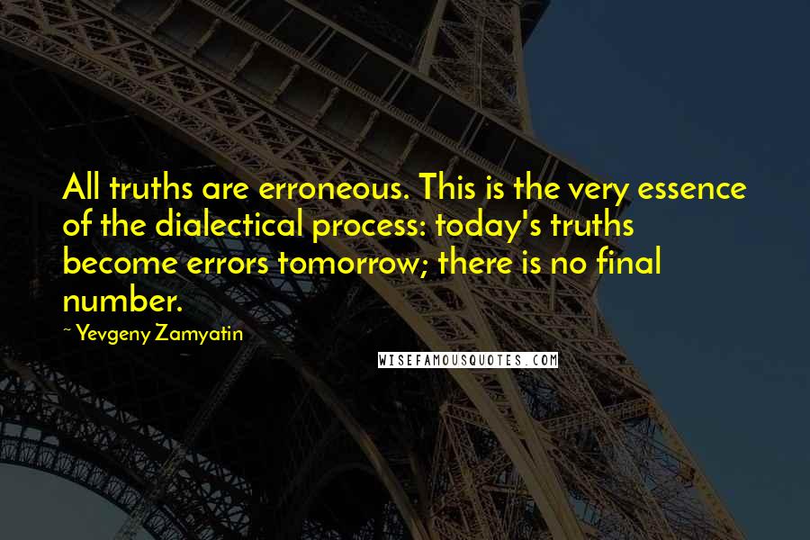 Yevgeny Zamyatin Quotes: All truths are erroneous. This is the very essence of the dialectical process: today's truths become errors tomorrow; there is no final number.