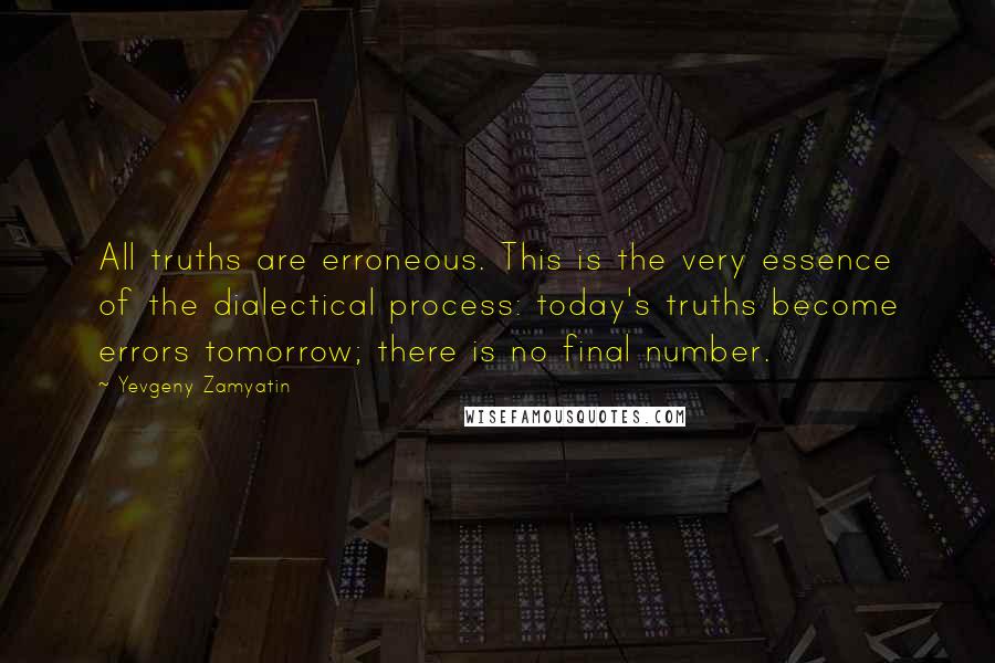 Yevgeny Zamyatin Quotes: All truths are erroneous. This is the very essence of the dialectical process: today's truths become errors tomorrow; there is no final number.