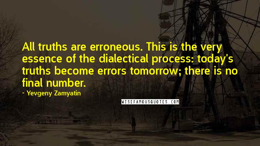 Yevgeny Zamyatin Quotes: All truths are erroneous. This is the very essence of the dialectical process: today's truths become errors tomorrow; there is no final number.