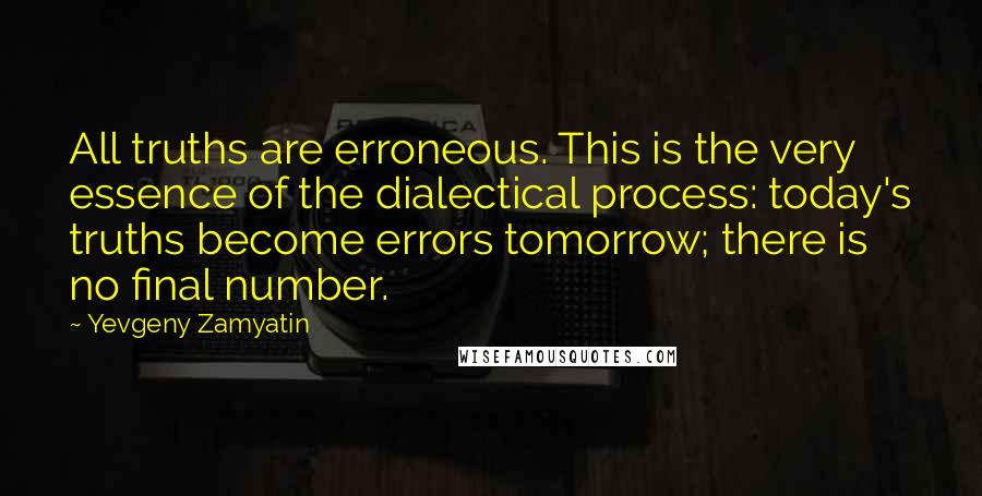 Yevgeny Zamyatin Quotes: All truths are erroneous. This is the very essence of the dialectical process: today's truths become errors tomorrow; there is no final number.