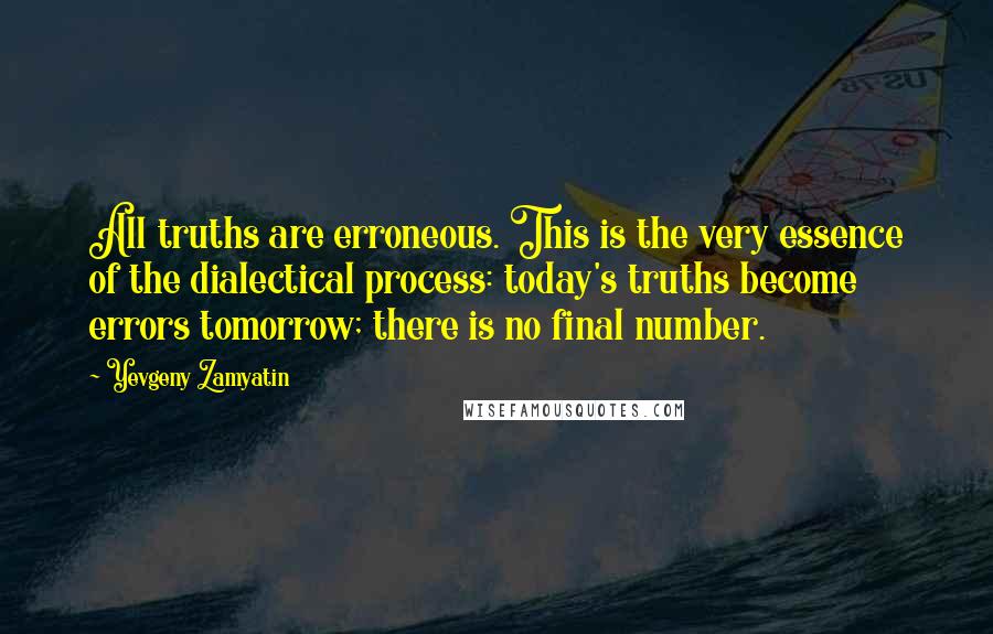 Yevgeny Zamyatin Quotes: All truths are erroneous. This is the very essence of the dialectical process: today's truths become errors tomorrow; there is no final number.