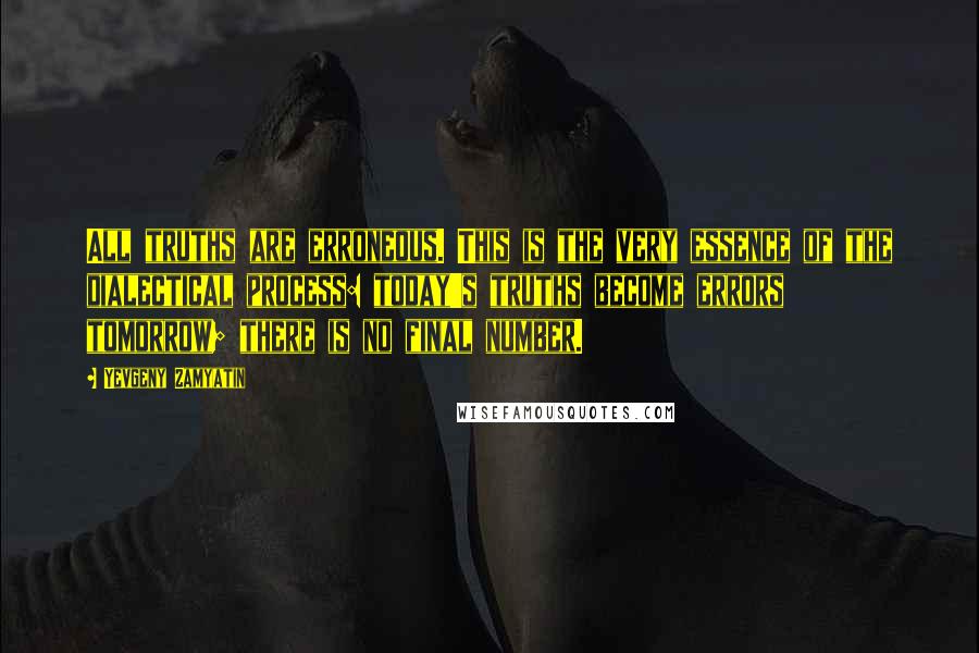 Yevgeny Zamyatin Quotes: All truths are erroneous. This is the very essence of the dialectical process: today's truths become errors tomorrow; there is no final number.