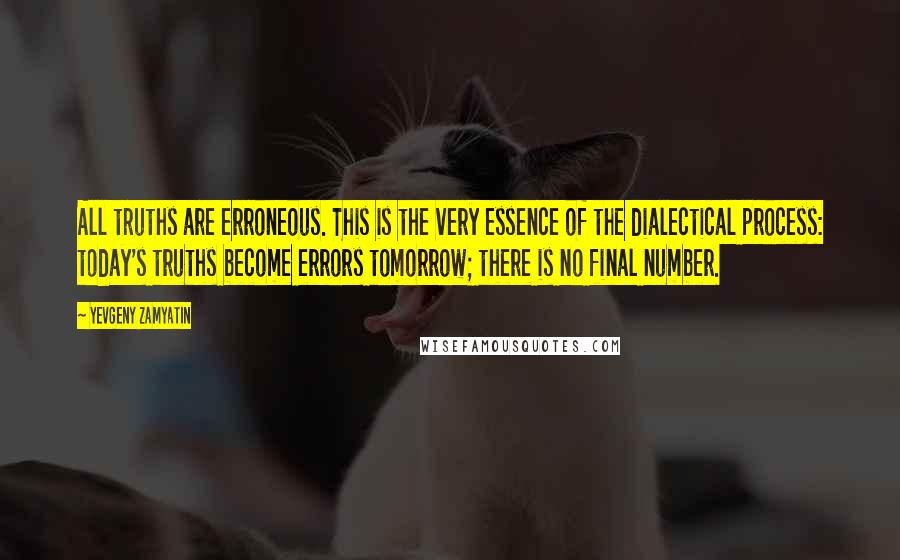 Yevgeny Zamyatin Quotes: All truths are erroneous. This is the very essence of the dialectical process: today's truths become errors tomorrow; there is no final number.