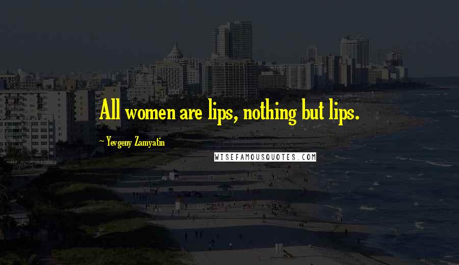 Yevgeny Zamyatin Quotes: All women are lips, nothing but lips.