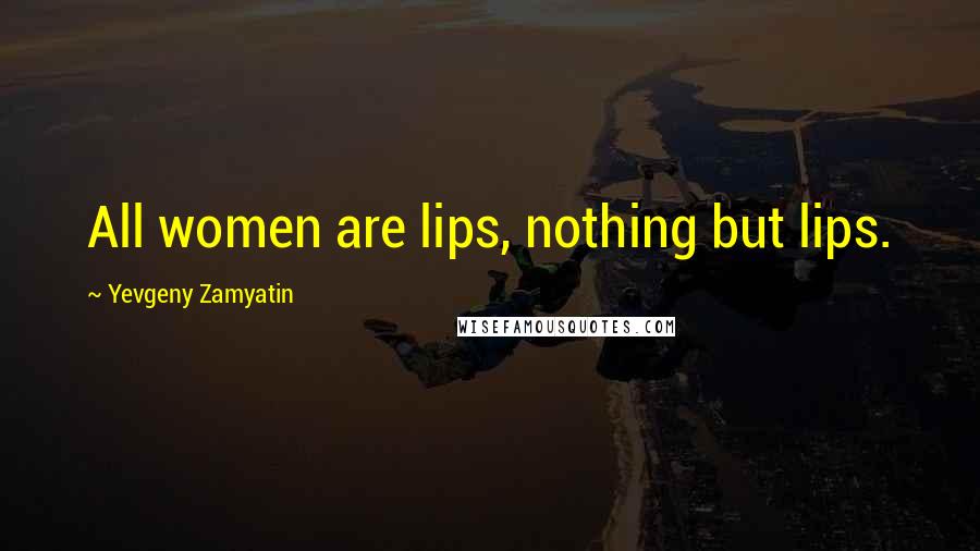 Yevgeny Zamyatin Quotes: All women are lips, nothing but lips.