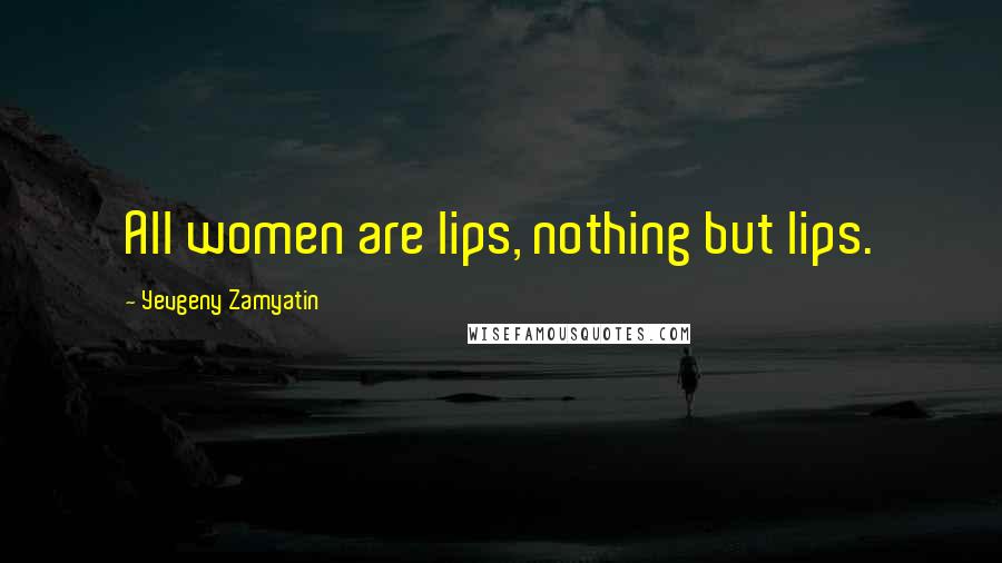 Yevgeny Zamyatin Quotes: All women are lips, nothing but lips.