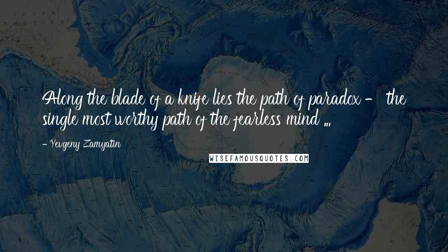 Yevgeny Zamyatin Quotes: Along the blade of a knife lies the path of paradox - the single most worthy path of the fearless mind ...