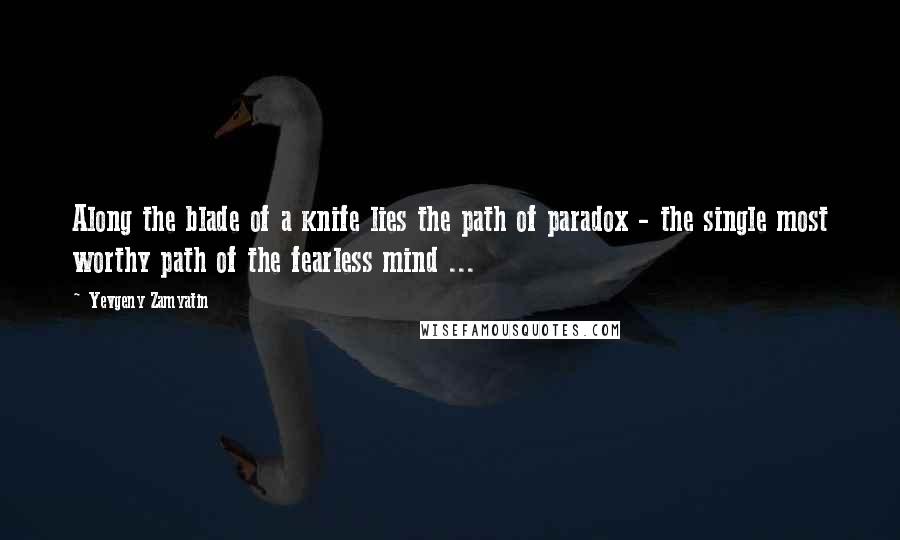 Yevgeny Zamyatin Quotes: Along the blade of a knife lies the path of paradox - the single most worthy path of the fearless mind ...