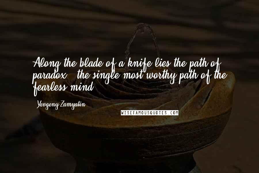 Yevgeny Zamyatin Quotes: Along the blade of a knife lies the path of paradox - the single most worthy path of the fearless mind ...