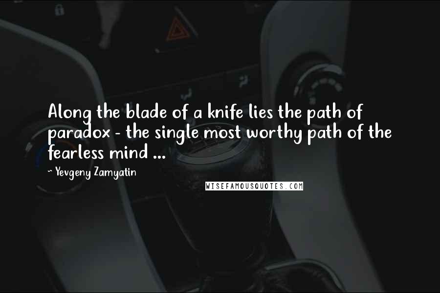 Yevgeny Zamyatin Quotes: Along the blade of a knife lies the path of paradox - the single most worthy path of the fearless mind ...