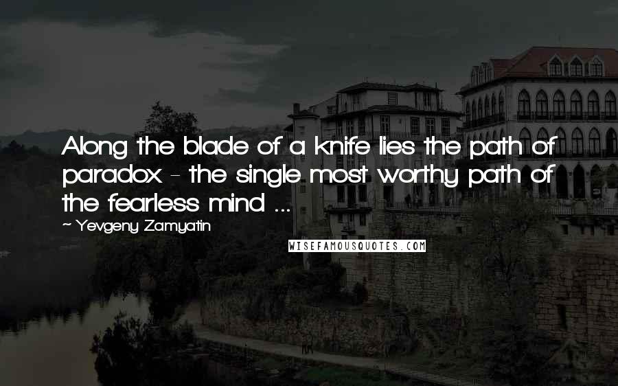 Yevgeny Zamyatin Quotes: Along the blade of a knife lies the path of paradox - the single most worthy path of the fearless mind ...