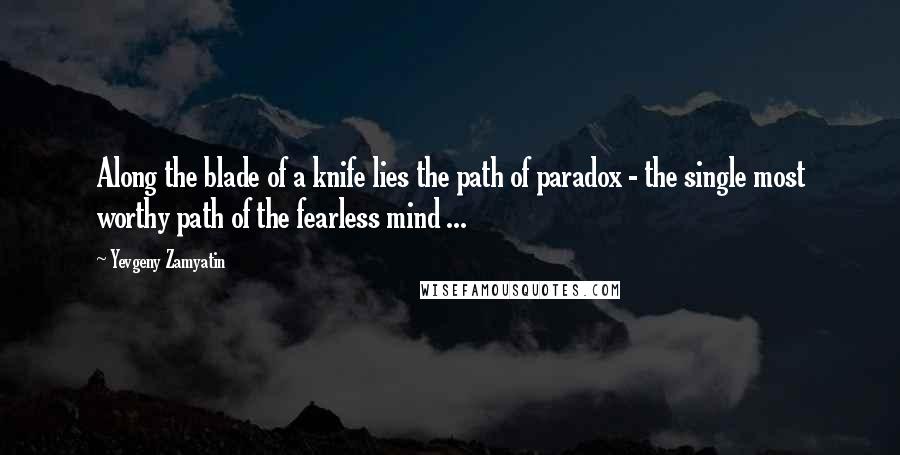 Yevgeny Zamyatin Quotes: Along the blade of a knife lies the path of paradox - the single most worthy path of the fearless mind ...