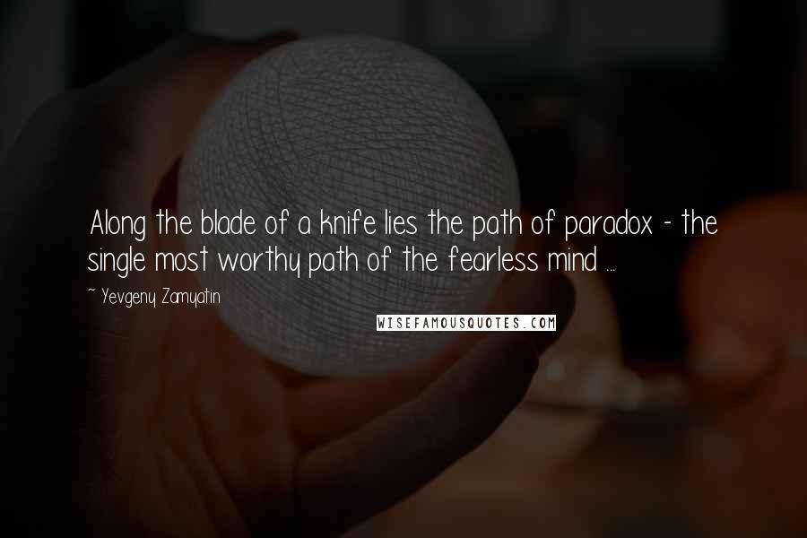 Yevgeny Zamyatin Quotes: Along the blade of a knife lies the path of paradox - the single most worthy path of the fearless mind ...